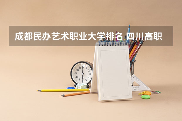成都民办艺术职业大学排名 四川高职院校实力排名,2023年四川高职院校排行榜