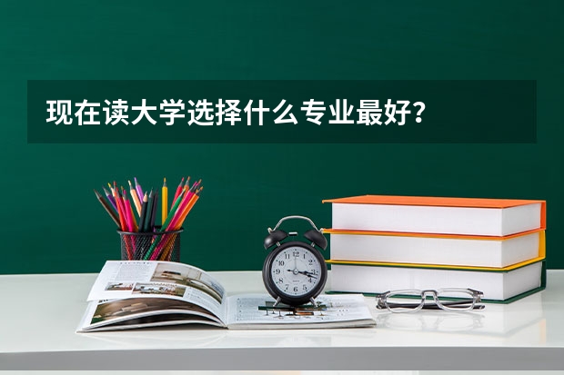现在读大学选择什么专业最好？