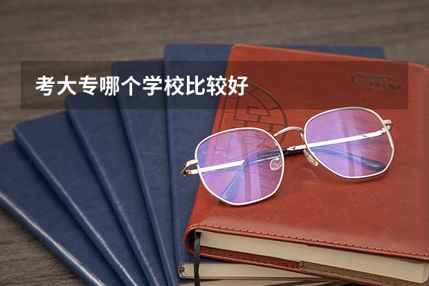 考大专哪个学校比较好