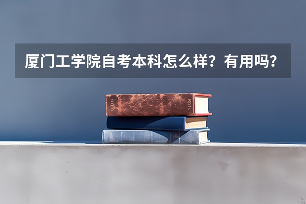 厦门工学院自考本科怎么样？有用吗？