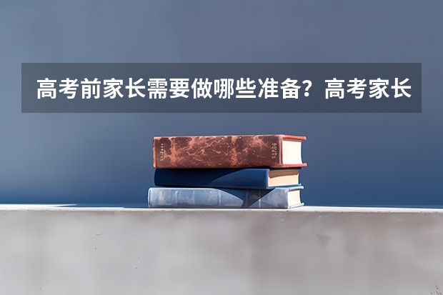 高考前家长需要做哪些准备？高考家长应该给学生准备些什么？