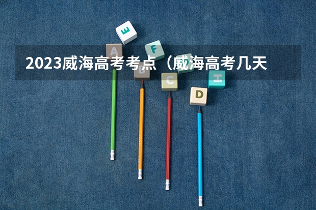 2023威海高考考点（威海高考几天）