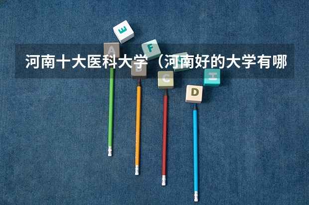 河南十大医科大学（河南好的大学有哪所大学？）