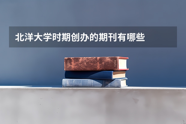 北洋大学时期创办的期刊有哪些