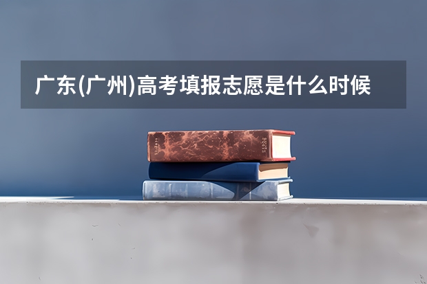 广东(广州)高考填报志愿是什么时候?谢谢
