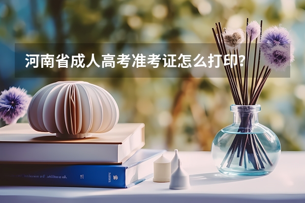 河南省成人高考准考证怎么打印？