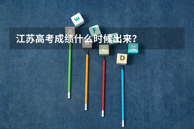 江苏高考成绩什么时候出来？