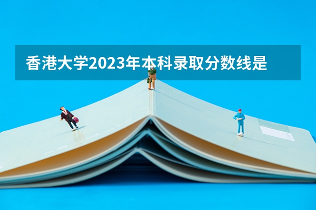 香港大学2023年本科录取分数线是多少呢？