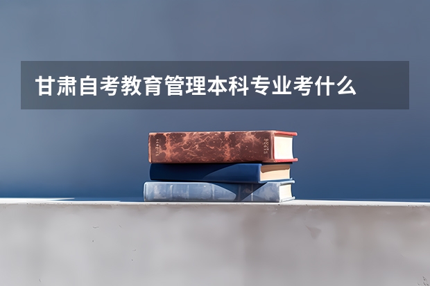 甘肃自考教育管理本科专业考什么