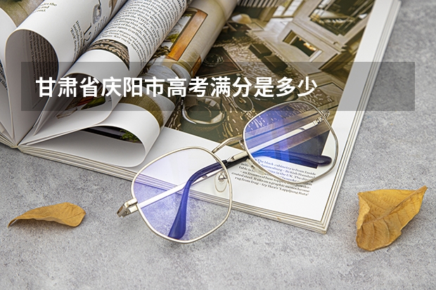 甘肃省庆阳市高考满分是多少