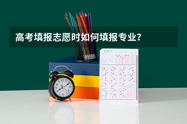 高考填报志愿时如何填报专业？