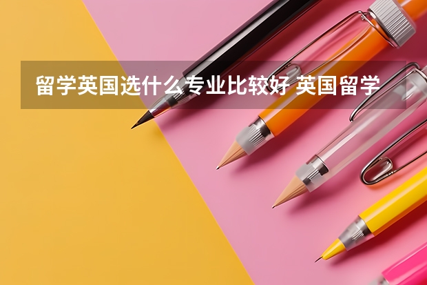 留学英国选什么专业比较好 英国留学的申请途径有哪些