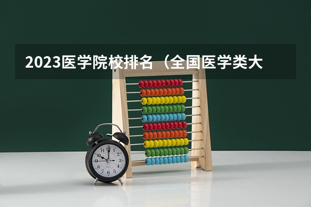 2023医学院校排名（全国医学类大学排名最新排名）