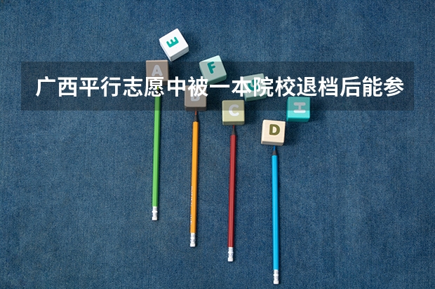 广西平行志愿中被一本院校退档后能参加第二批志愿的填报吗？