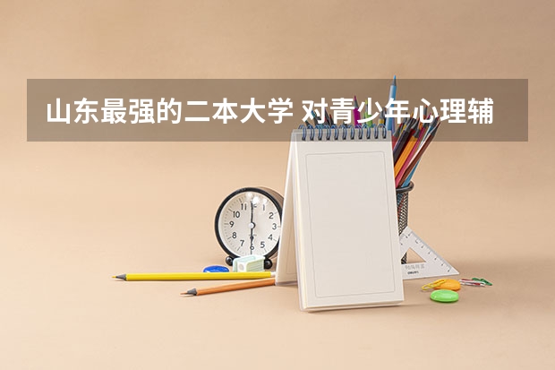 山东最强的二本大学 对青少年心理辅导机构排行