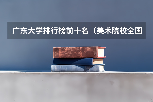 广东大学排行榜前十名（美术院校全国排名）