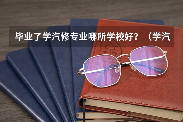 毕业了学汽修专业哪所学校好？（学汽修专业哪所学校好?）
