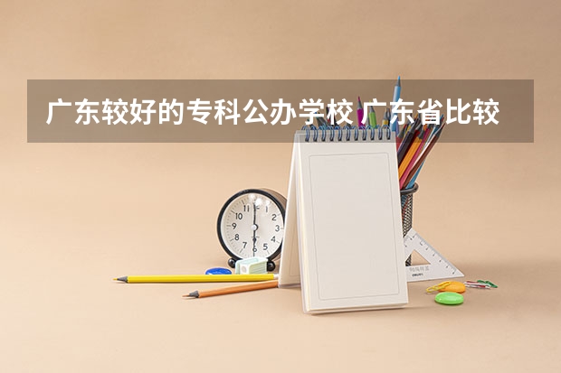 广东较好的专科公办学校 广东省比较好的大专院校