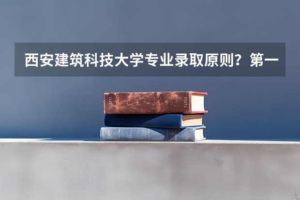 西安建筑科技大学专业录取原则？第一志愿中三个专业顺序有影响吗