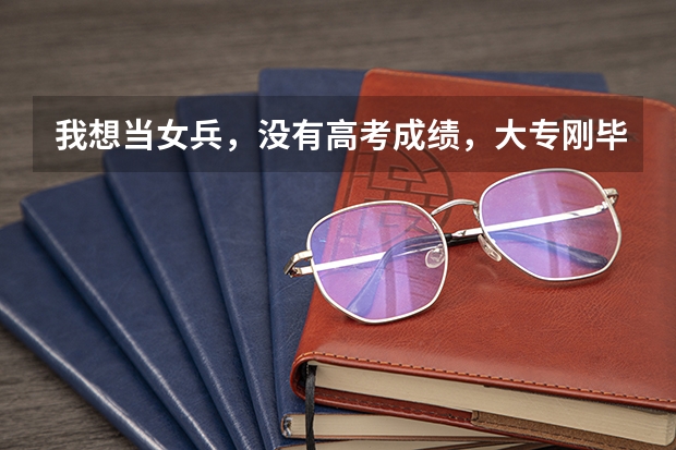 我想当女兵，没有高考成绩，大专刚毕业可以吗？明年几月份