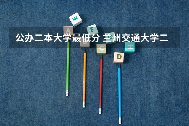 公办二本大学最低分 兰州交通大学二本分数