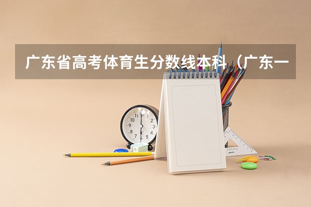 广东省高考体育生分数线本科（广东一本分数线）