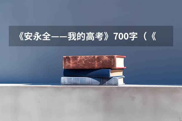 《安永全——我的高考》700字（《安永全——我的高考》700字）