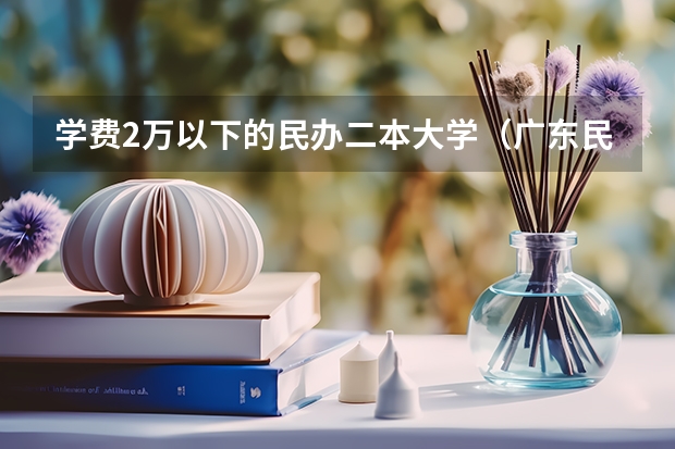 学费2万以下的民办二本大学（广东民办二本大学学费）