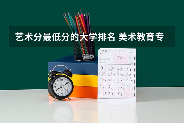 艺术分最低分的大学排名 美术教育专业大学排名及录取分数线2023年高考参考