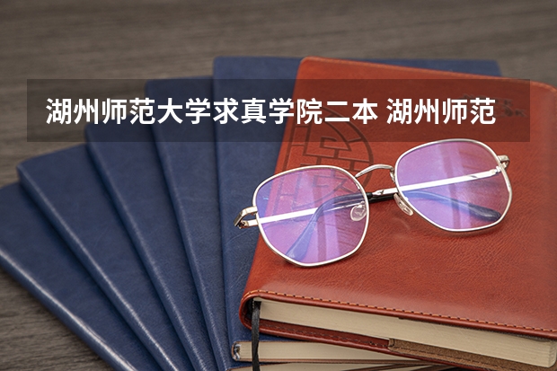 湖州师范大学求真学院二本 湖州师范学院求真学院邮编 附地址和介绍
