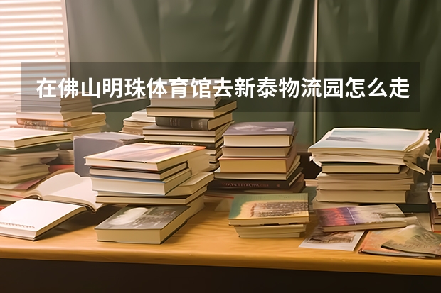 在佛山明珠体育馆去新泰物流园怎么走