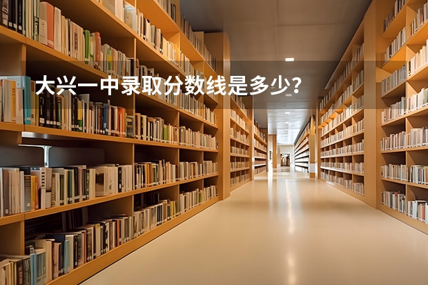 大兴一中录取分数线是多少？