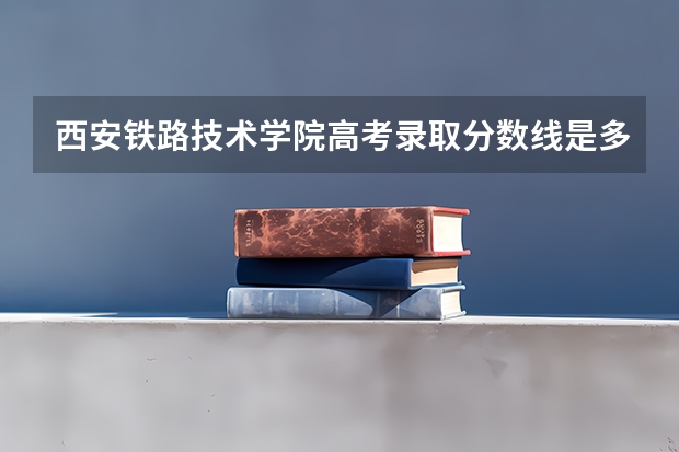 西安铁路技术学院高考录取分数线是多少