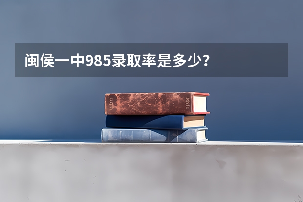 闽侯一中985录取率是多少？