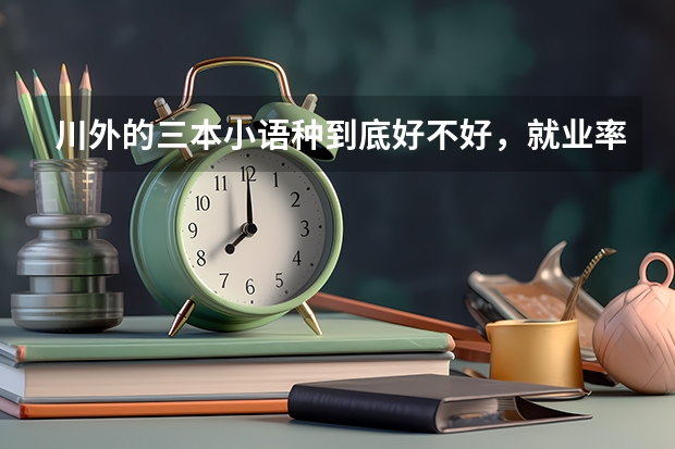 川外的三本小语种到底好不好，就业率如何？是二本的英语好还是三本的小语种好？