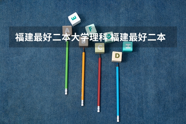 福建最好二本大学理科 福建最好二本大学