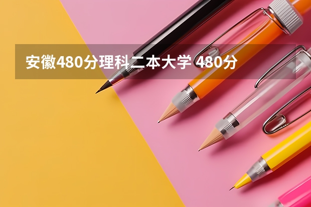 安徽480分理科二本大学 480分左右公办二本大学一览表
