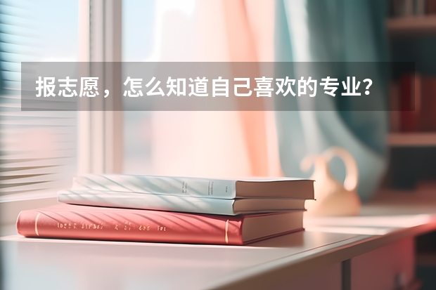 报志愿，怎么知道自己喜欢的专业？