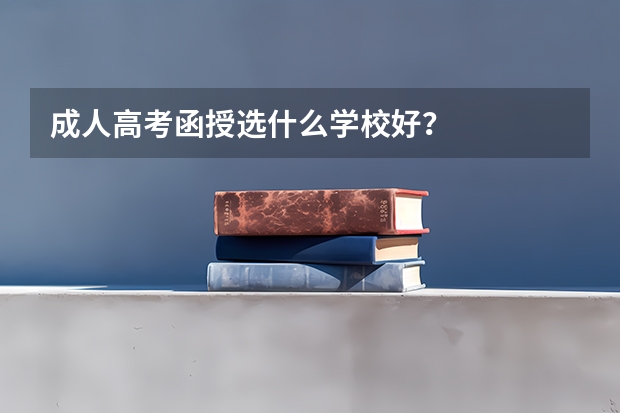 成人高考函授选什么学校好？