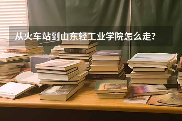 从火车站到山东轻工业学院怎么走？