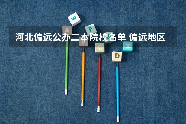 河北偏远公办二本院校名单 偏远地区二本大学是不是分数线更低