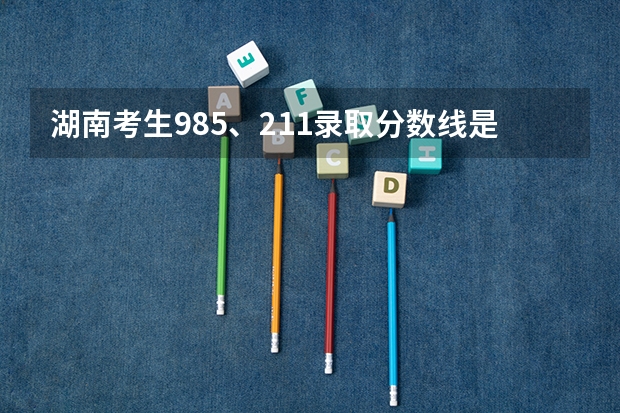 湖南考生985、211录取分数线是多少？