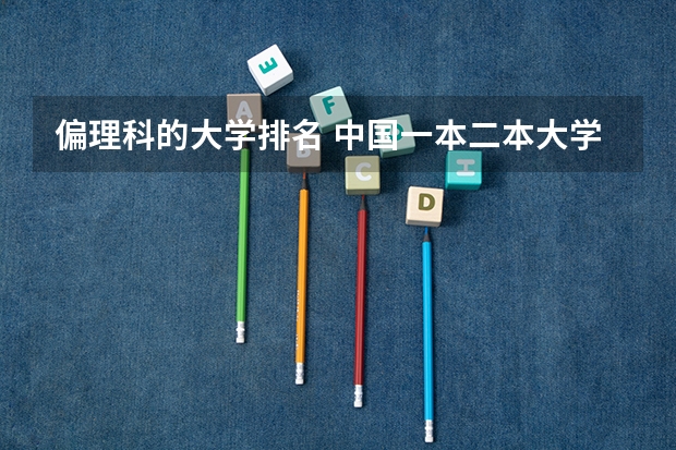偏理科的大学排名 中国一本二本大学排名~~~艺术类理科类文科类~~