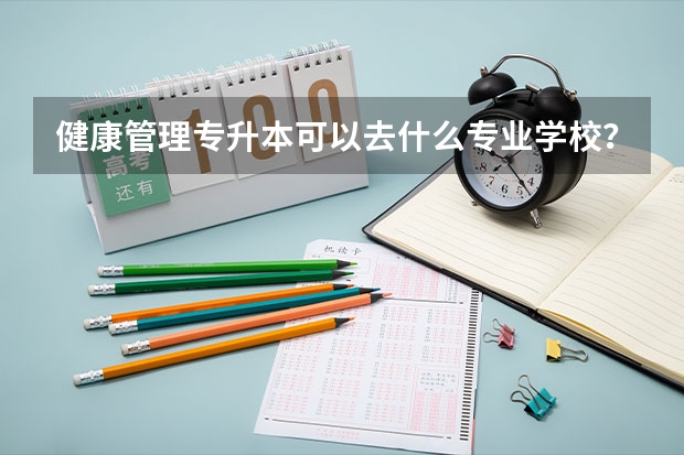 健康管理专升本可以去什么专业学校？