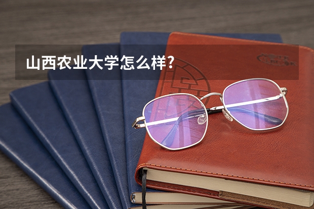 山西农业大学怎么样?