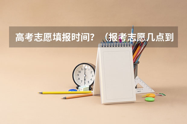 高考志愿填报时间？（报考志愿几点到几点）