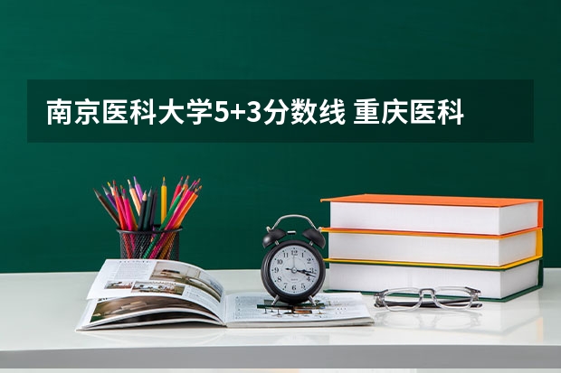 南京医科大学5+3分数线 重庆医科大学5+3分数线