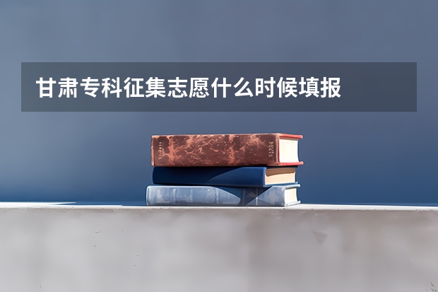 甘肃专科征集志愿什么时候填报