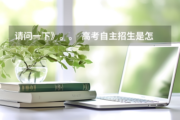 请问一下》。。  高考自主招生是怎么回事？