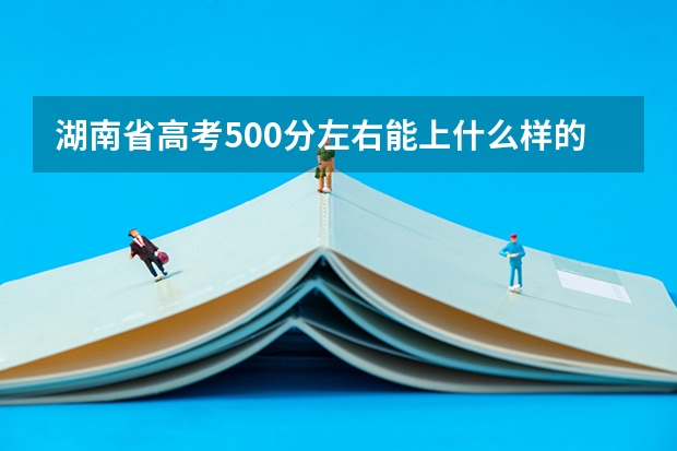 湖南省高考500分左右能上什么样的大学